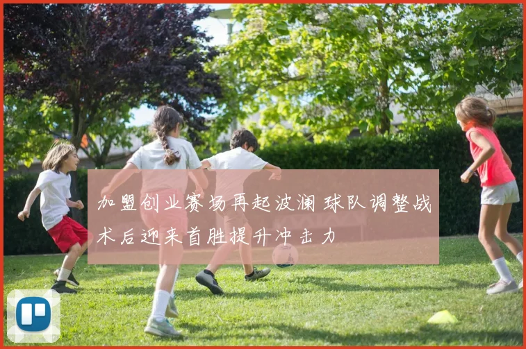 加盟创业赛场再起波澜 球队调整战术后迎来首胜提升冲击力