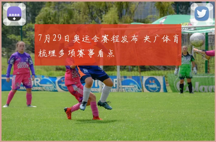 7月29日奥运会赛程发布 央广体育梳理多项赛事看点