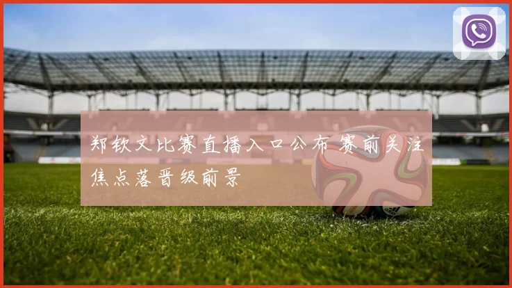 郑钦文比赛直播入口公布 赛前关注焦点落晋级前景