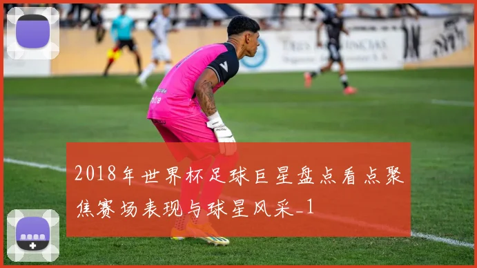 2018年世界杯足球巨星盘点看点聚焦赛场表现与球星风采_1