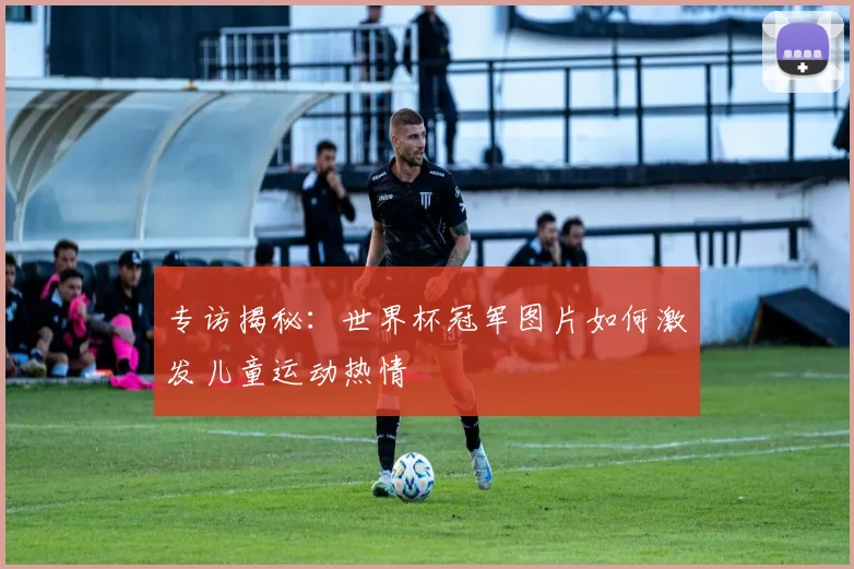 专访揭秘：世界杯冠军图片如何激发儿童运动热情