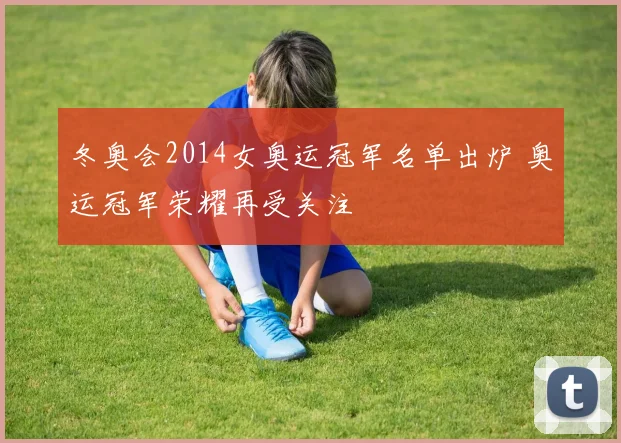 冬奥会2014女奥运冠军名单出炉 奥运冠军荣耀再受关注