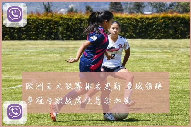 欧洲五大联赛排名更新 曼城领跑 争冠与欧战席位悬念加剧