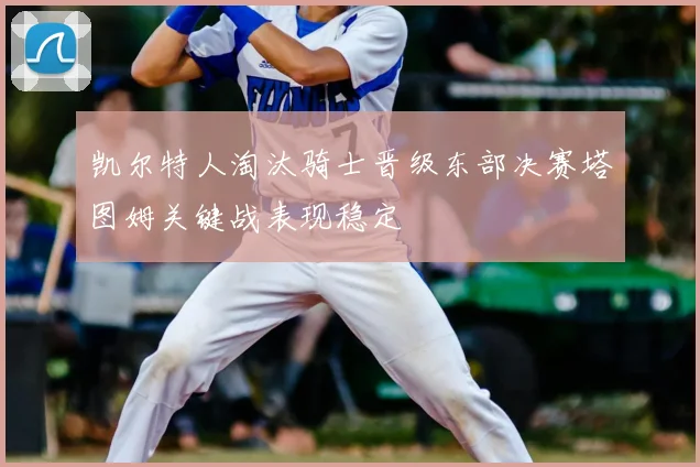 凯尔特人淘汰骑士晋级东部决赛塔图姆关键战表现稳定