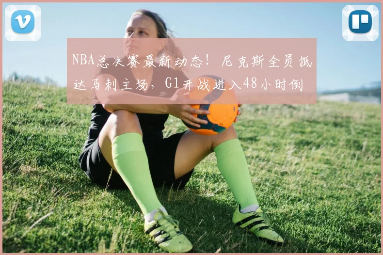 NBA总决赛最新动态!尼克斯全员抵达马刺主场,G1开战进入48小时倒计时_骑士_76人