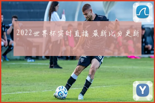 2022世界杯实时直播 最新比分更新