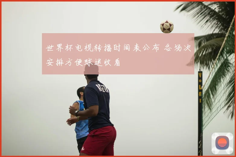 世界杯电视转播时间表公布 各场次安排方便球迷收看
