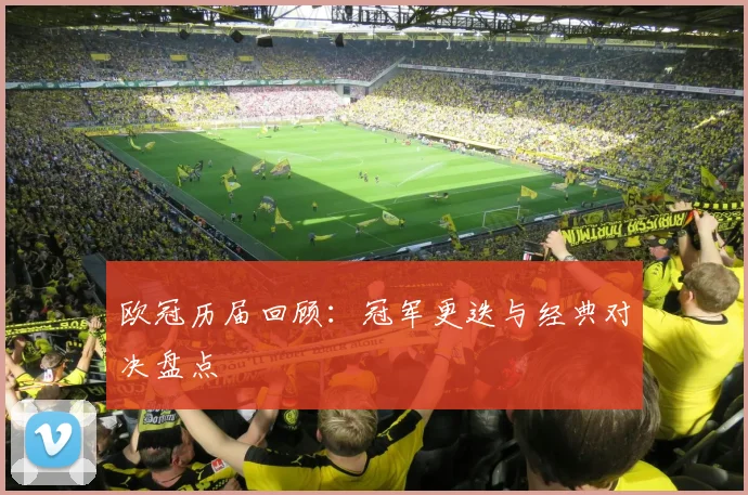 欧冠历届回顾:冠军更迭与经典对决盘点
