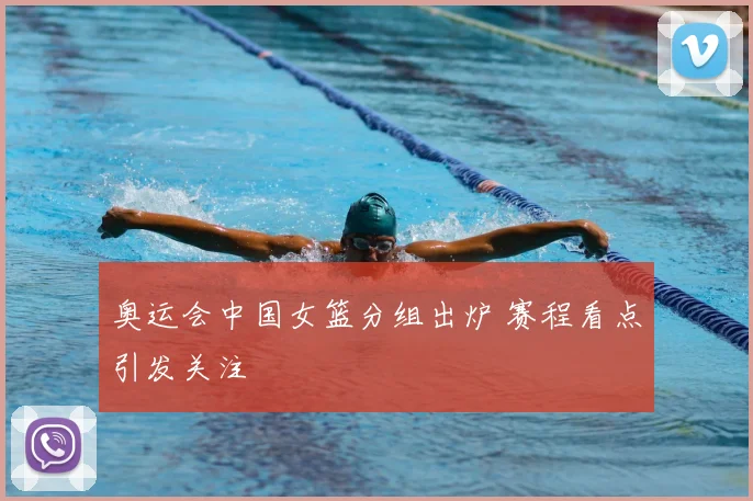 奥运会中国女篮分组出炉 赛程看点引发关注
