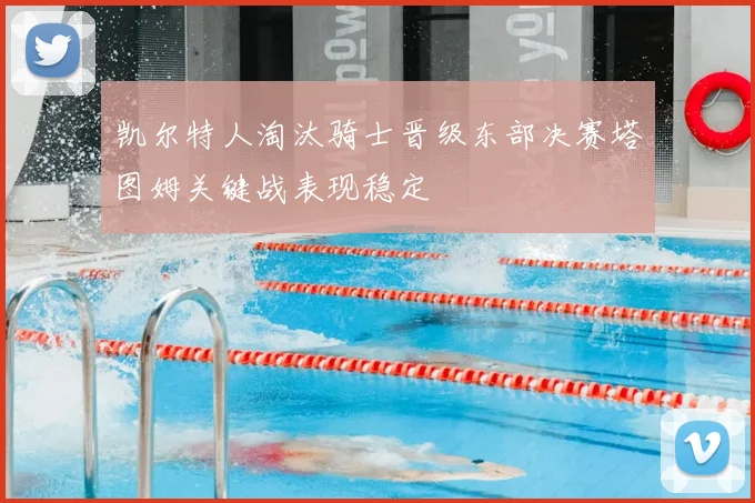 凯尔特人淘汰骑士晋级东部决赛塔图姆关键战表现稳定