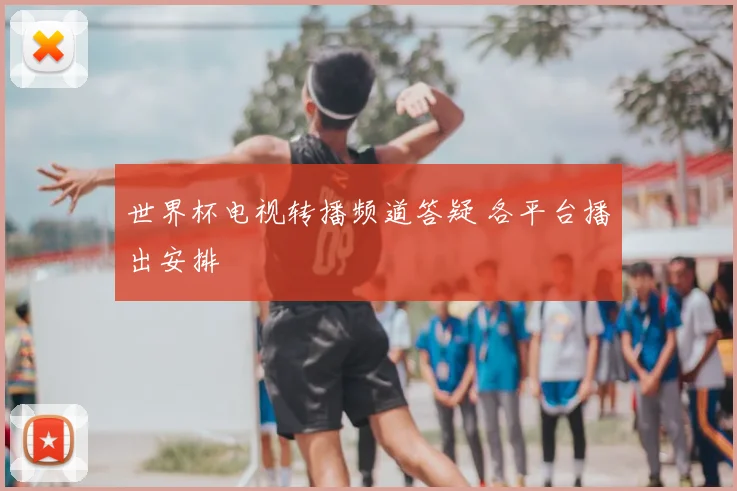 世界杯电视转播频道答疑 各平台播出安排