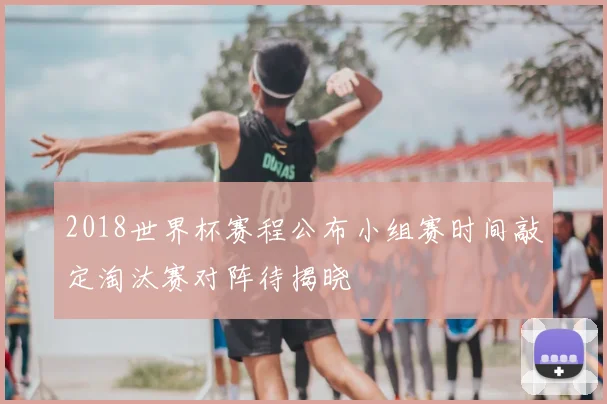 2018世界杯赛程公布小组赛时间敲定淘汰赛对阵待揭晓