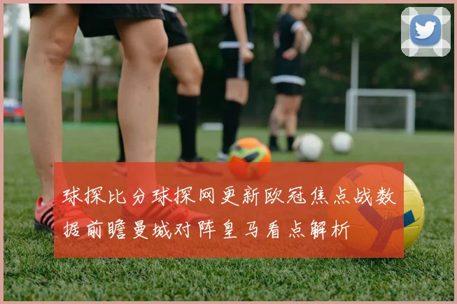 球探比分球探网更新欧冠焦点战数据前瞻曼城对阵皇马看点解析