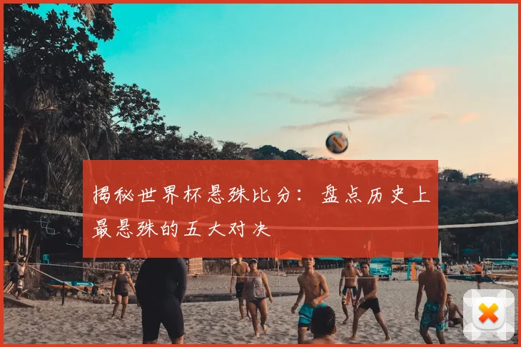 揭秘世界杯悬殊比分：盘点历史上最悬殊的五大对决