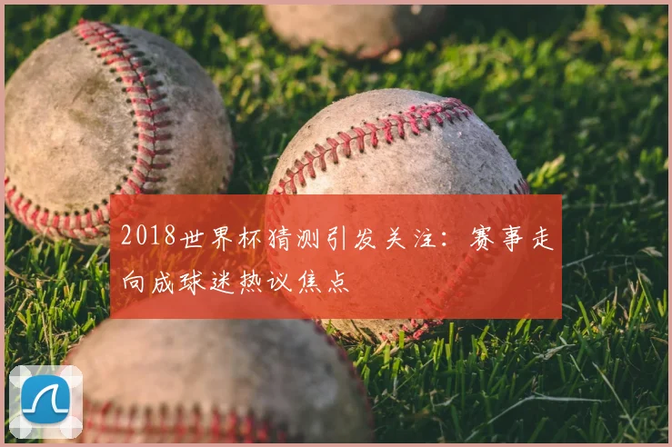 2018世界杯猜测引发关注：赛事走向成球迷热议焦点