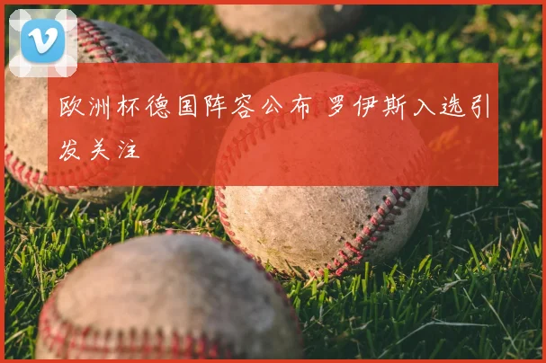欧洲杯德国阵容公布 罗伊斯入选引发关注