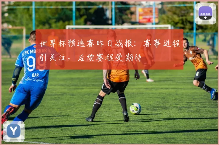 世界杯预选赛昨日战报：赛事进程引关注，后续赛程受期待