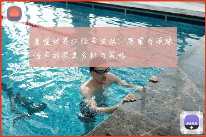 看懂世界杯赔率波动：赛前与滚球倍率的深度分析与策略