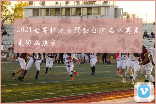 2021世界杯比分预测出炉 各队赛果走势成焦点