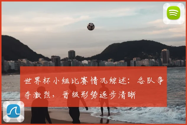 世界杯小组比赛情况综述：各队争夺激烈，晋级形势逐步清晰