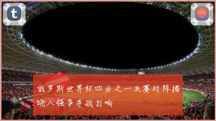 俄罗斯世界杯四分之一决赛对阵揭晓八强争夺战打响