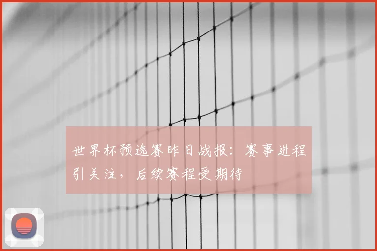 世界杯预选赛昨日战报:赛事进程引关注,后续赛程受期待
