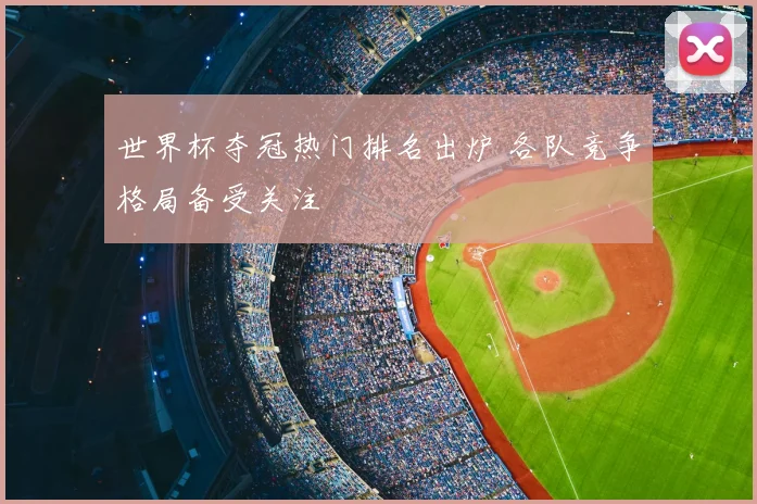 世界杯夺冠热门排名出炉 各队竞争格局备受关注