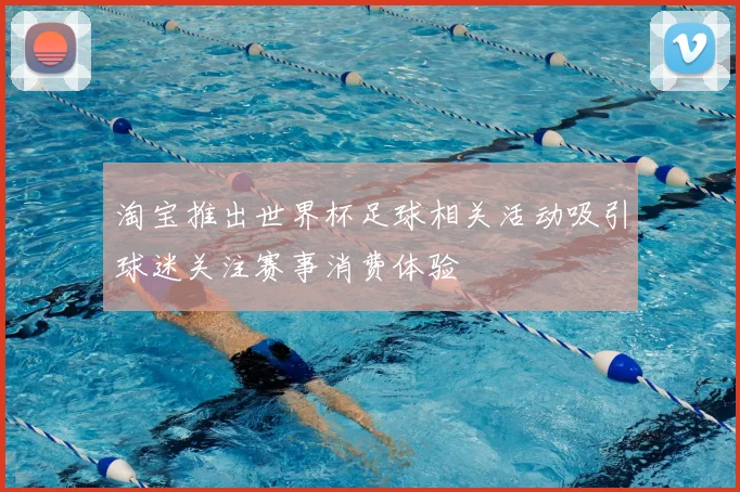 淘宝推出世界杯足球相关活动吸引球迷关注赛事消费体验