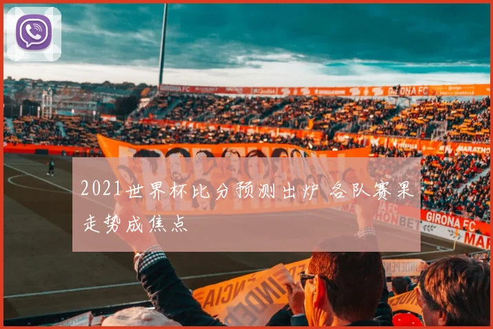 2021世界杯比分预测出炉 各队赛果走势成焦点