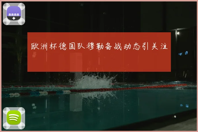 欧洲杯德国队穆勒备战动态引关注