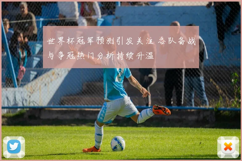世界杯冠军预测引发关注 各队备战与争冠热门分析持续升温