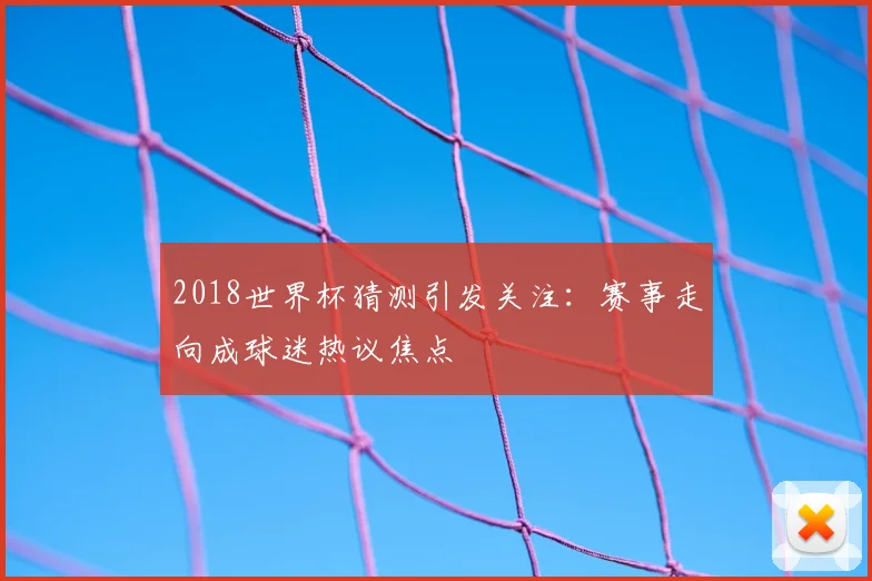 2018世界杯猜测引发关注：赛事走向成球迷热议焦点
