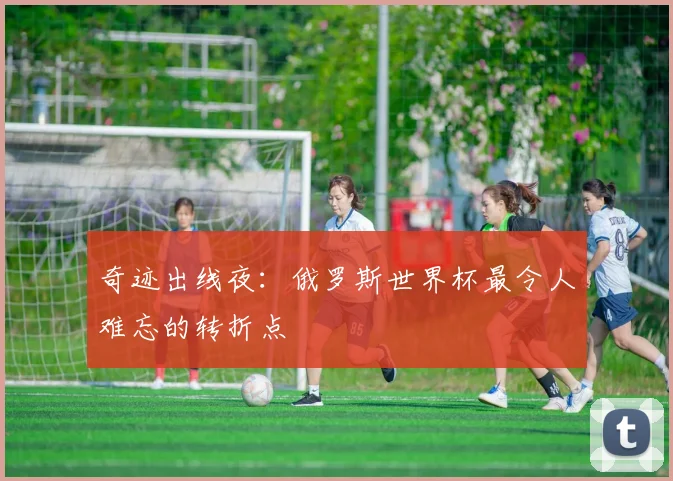奇迹出线夜：俄罗斯世界杯最令人难忘的转折点