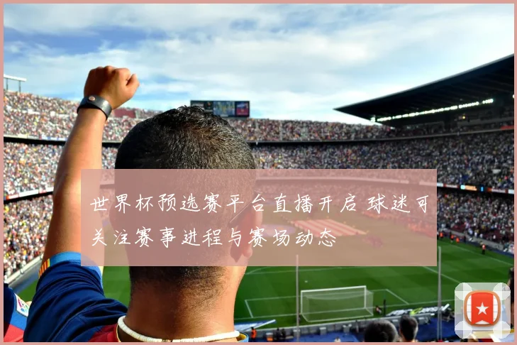 世界杯预选赛平台直播开启 球迷可关注赛事进程与赛场动态