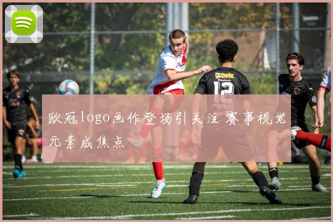 欧冠logo画作登场引关注 赛事视觉元素成焦点