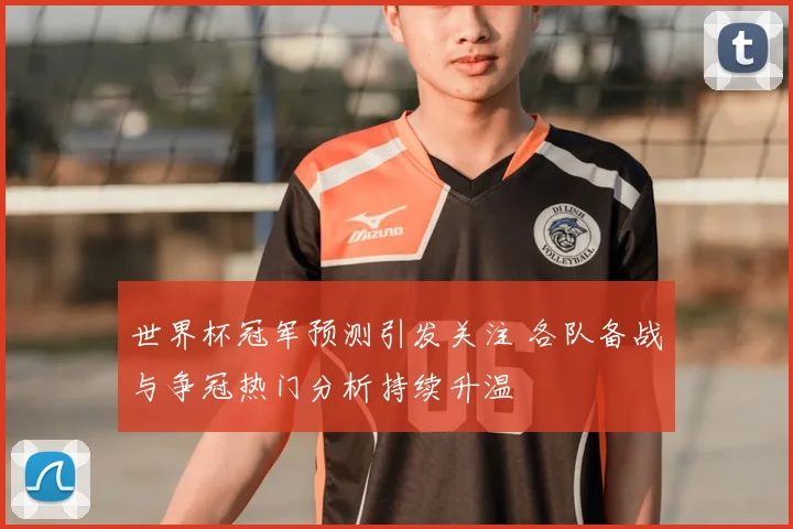 世界杯冠军预测引发关注 各队备战与争冠热门分析持续升温