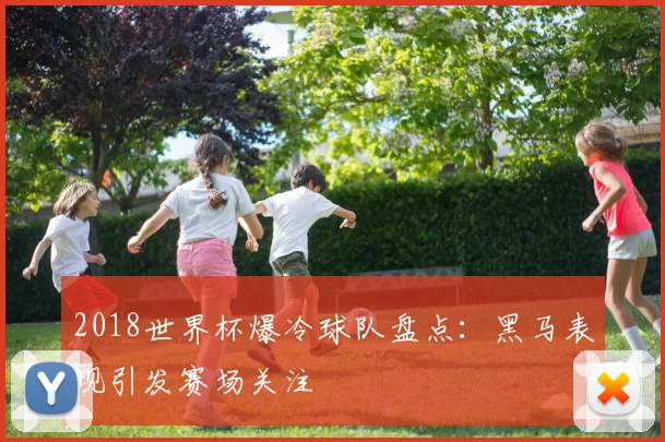 2018世界杯爆冷球队盘点：黑马表现引发赛场关注