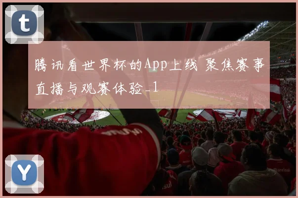 腾讯看世界杯的App上线 聚焦赛事直播与观赛体验_1