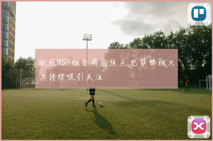 欧冠MSN组合再成焦点 巴萨锋线火力持续吸引关注