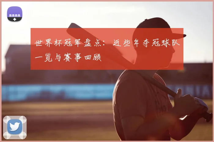世界杯冠军盘点：近些年夺冠球队一览与赛事回顾