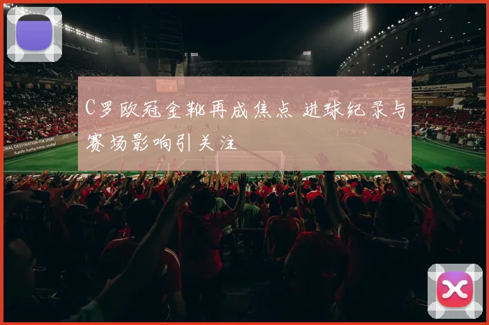 C罗欧冠金靴再成焦点 进球纪录与赛场影响引关注