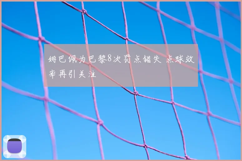 姆巴佩为巴黎8次罚点错失 点球效率再引关注