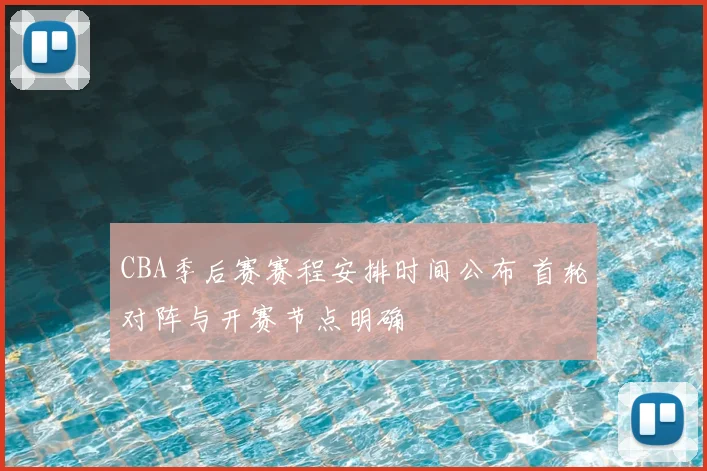 CBA季后赛赛程安排时间公布 首轮对阵与开赛节点明确