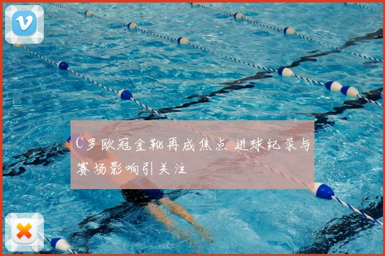 C罗欧冠金靴再成焦点 进球纪录与赛场影响引关注