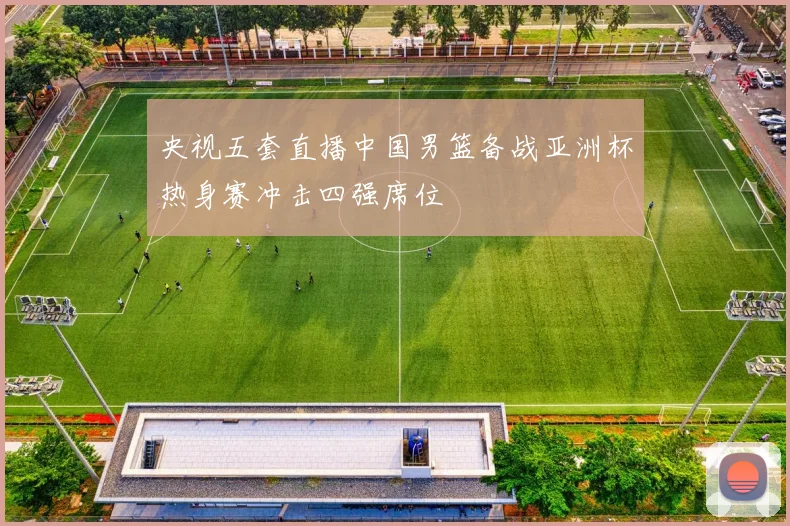 央视五套直播中国男篮备战亚洲杯热身赛冲击四强席位