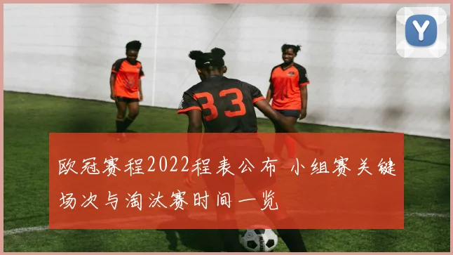 欧冠赛程2022程表公布 小组赛关键场次与淘汰赛时间一览