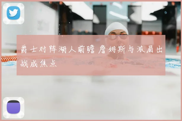 爵士对阵湖人前瞻 詹姆斯与浓眉出战成焦点