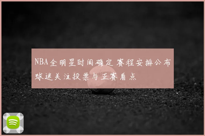 NBA全明星时间确定 赛程安排公布球迷关注投票与正赛看点