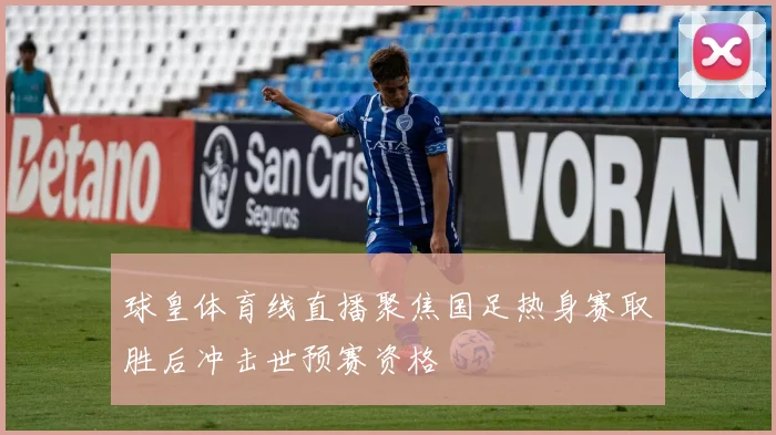 球皇体育线直播聚焦国足热身赛取胜后冲击世预赛资格