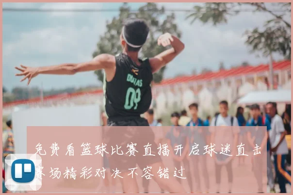 免费看篮球比赛直播开启球迷直击赛场精彩对决不容错过